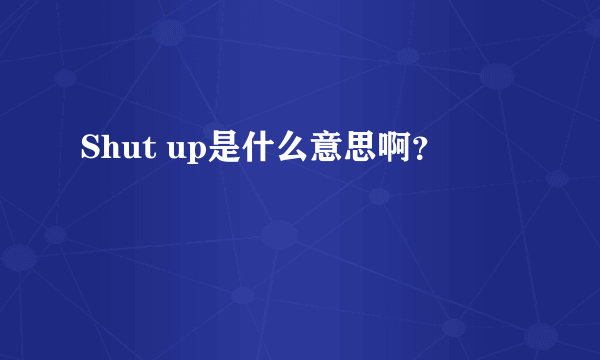 Shut up是什么意思啊？