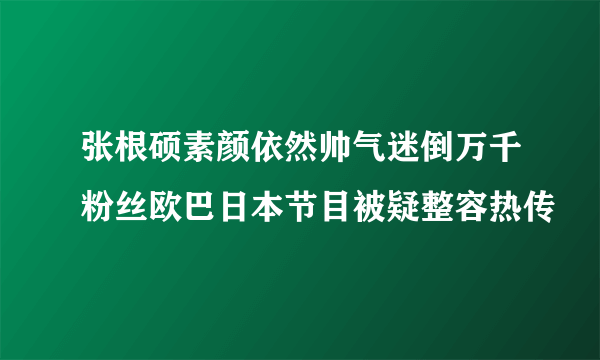 张根硕素颜依然帅气迷倒万千粉丝欧巴日本节目被疑整容热传