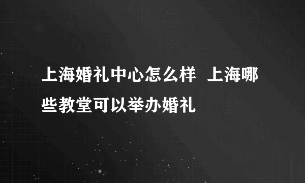 上海婚礼中心怎么样  上海哪些教堂可以举办婚礼