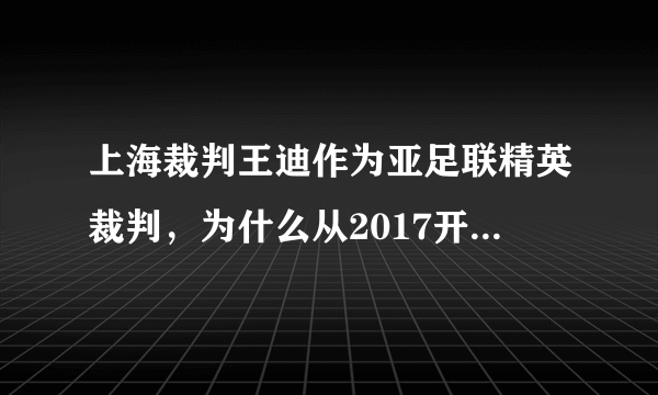 上海裁判王迪作为亚足联精英裁判，为什么从2017开始被足协取消了国际级裁判资格？