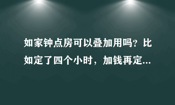 如家钟点房可以叠加用吗？比如定了四个小时，加钱再定四个小时。