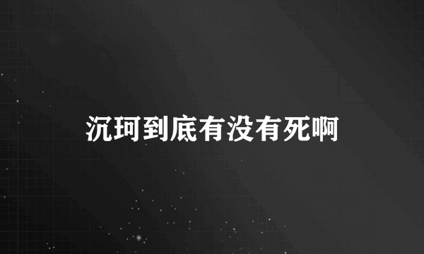 沉珂到底有没有死啊