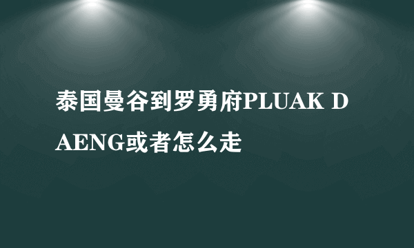 泰国曼谷到罗勇府PLUAK DAENG或者怎么走