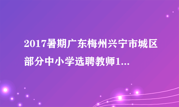 2017暑期广东梅州兴宁市城区部分中小学选聘教师158人公告