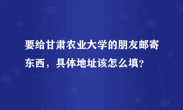 要给甘肃农业大学的朋友邮寄东西，具体地址该怎么填？