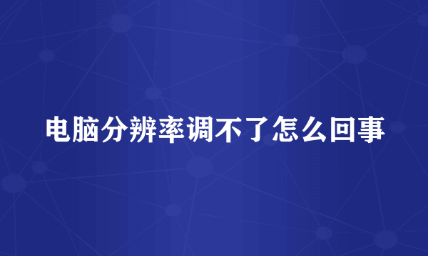 电脑分辨率调不了怎么回事