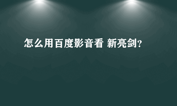 怎么用百度影音看 新亮剑？