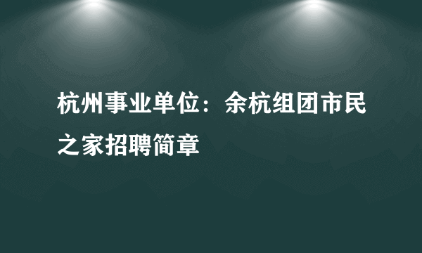 杭州事业单位：余杭组团市民之家招聘简章