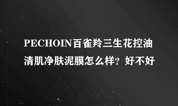 PECHOIN百雀羚三生花控油清肌净肤泥膜怎么样？好不好