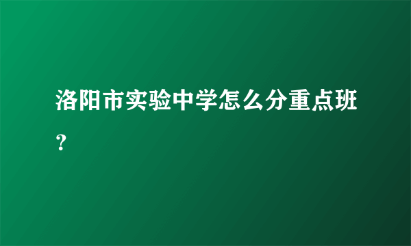 洛阳市实验中学怎么分重点班？