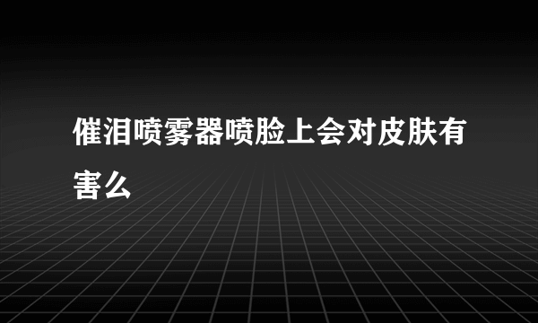 催泪喷雾器喷脸上会对皮肤有害么