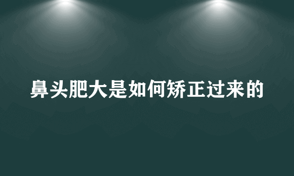 鼻头肥大是如何矫正过来的