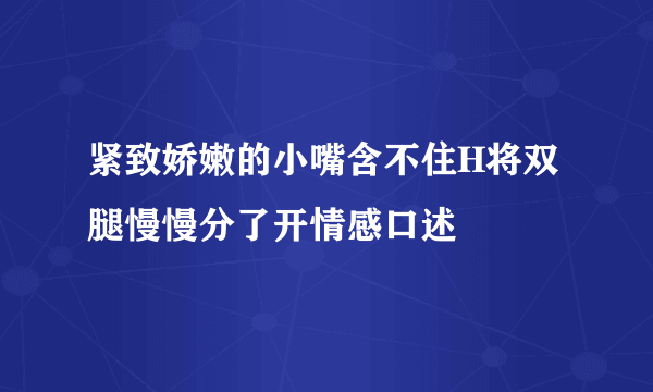 紧致娇嫩的小嘴含不住H将双腿慢慢分了开情感口述