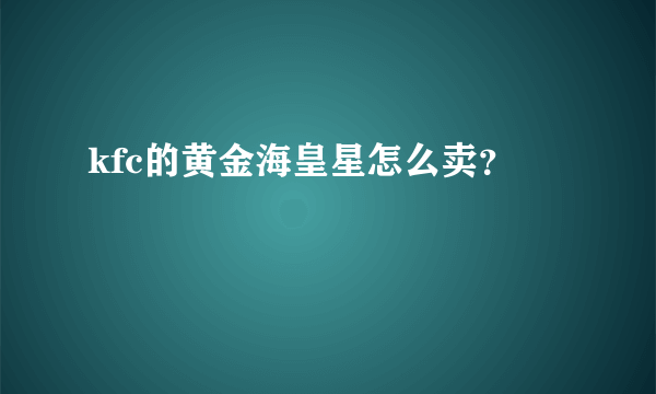 kfc的黄金海皇星怎么卖？