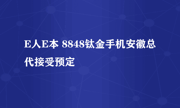 E人E本 8848钛金手机安徽总代接受预定