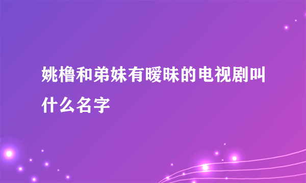 姚橹和弟妹有暧昧的电视剧叫什么名字