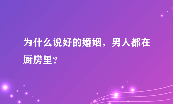 为什么说好的婚姻，男人都在厨房里？