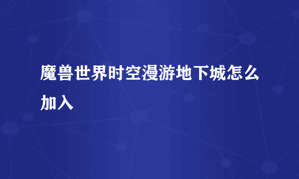 魔兽世界时空漫游地下城怎么加入