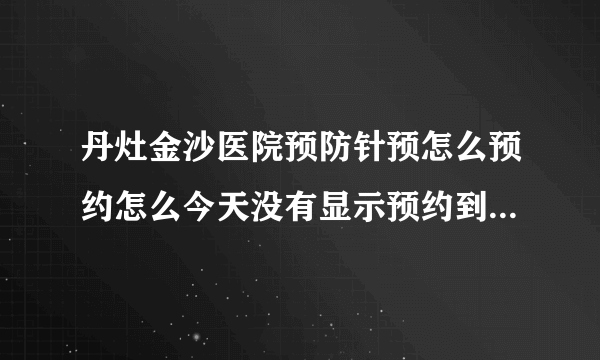 丹灶金沙医院预防针预怎么预约怎么今天没有显示预约到下个星期一？