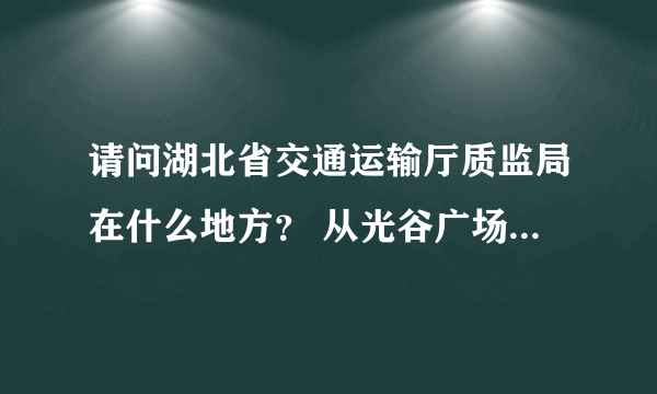 请问湖北省交通运输厅质监局在什么地方？ 从光谷广场怎么坐车过去？