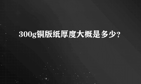 300g铜版纸厚度大概是多少？