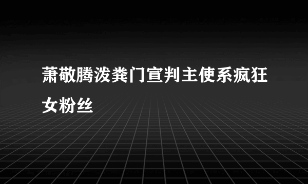 萧敬腾泼粪门宣判主使系疯狂女粉丝