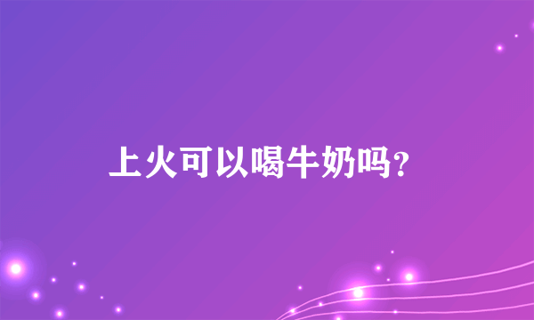 上火可以喝牛奶吗？