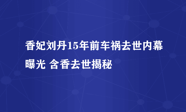 香妃刘丹15年前车祸去世内幕曝光 含香去世揭秘