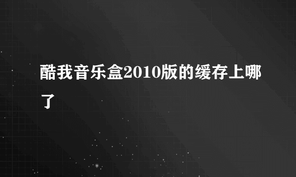 酷我音乐盒2010版的缓存上哪了