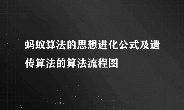 蚂蚁算法的思想进化公式及遗传算法的算法流程图