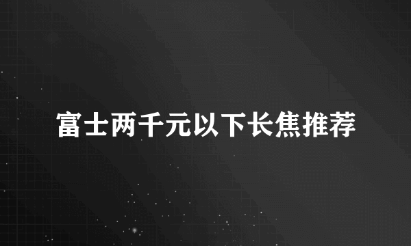 富士两千元以下长焦推荐