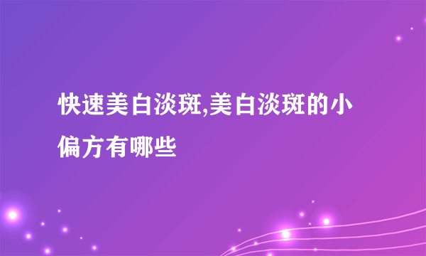 快速美白淡斑,美白淡斑的小偏方有哪些