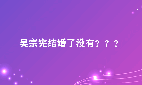 吴宗宪结婚了没有？？？