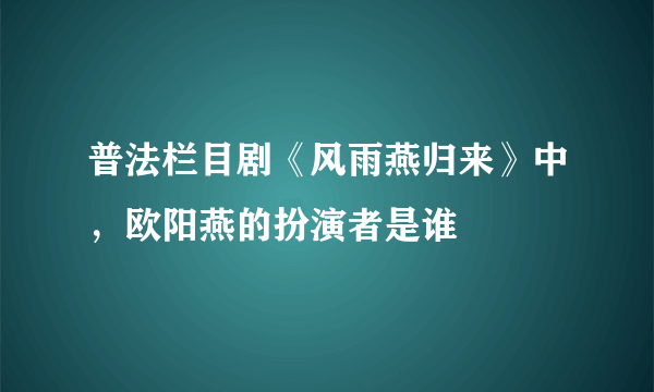 普法栏目剧《风雨燕归来》中，欧阳燕的扮演者是谁