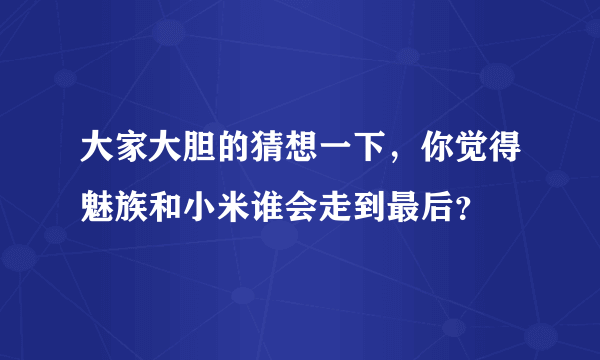 大家大胆的猜想一下，你觉得魅族和小米谁会走到最后？