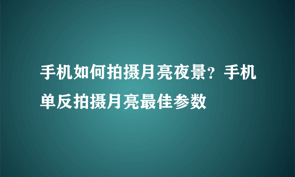 手机如何拍摄月亮夜景？手机单反拍摄月亮最佳参数