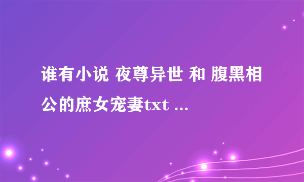 谁有小说 夜尊异世 和 腹黑相公的庶女宠妻txt 麻烦发给我