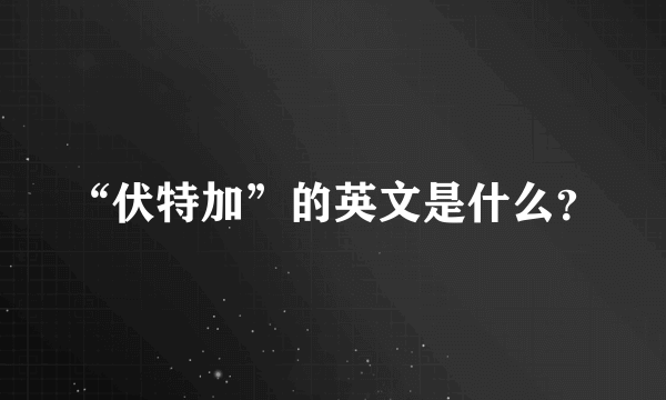 “伏特加”的英文是什么？