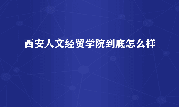 西安人文经贸学院到底怎么样