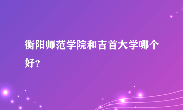 衡阳师范学院和吉首大学哪个好？