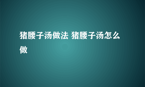 猪腰子汤做法 猪腰子汤怎么做