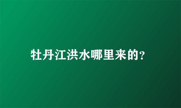 牡丹江洪水哪里来的？