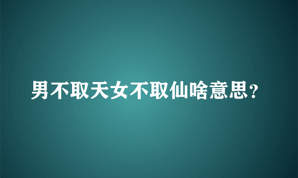 男不取天女不取仙啥意思？