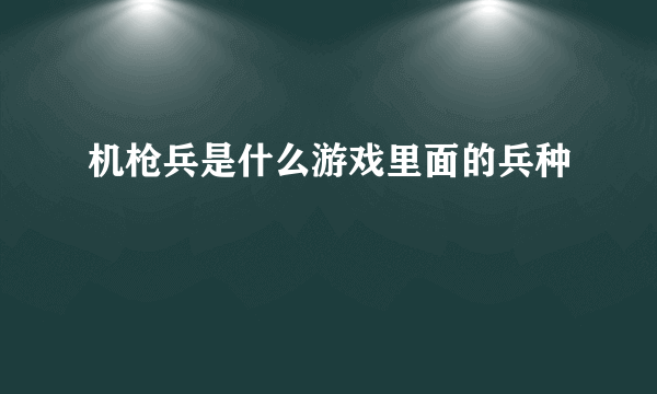 机枪兵是什么游戏里面的兵种