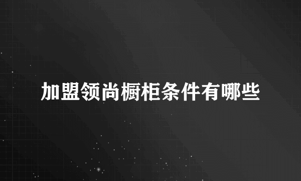 加盟领尚橱柜条件有哪些