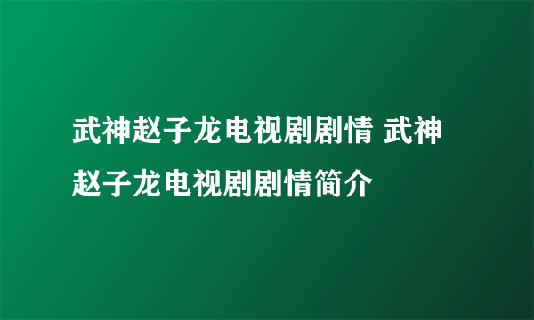 武神赵子龙电视剧剧情 武神赵子龙电视剧剧情简介