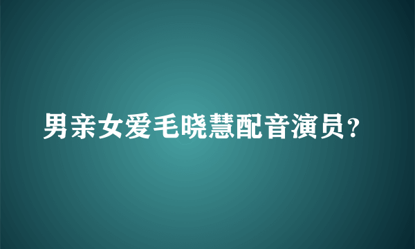 男亲女爱毛晓慧配音演员？