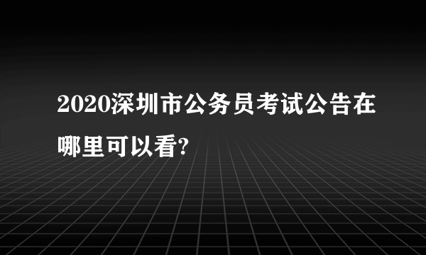 2020深圳市公务员考试公告在哪里可以看?