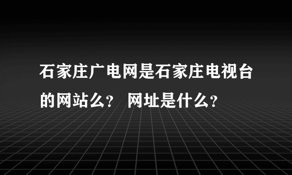 石家庄广电网是石家庄电视台的网站么？ 网址是什么？