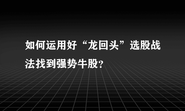 如何运用好“龙回头”选股战法找到强势牛股？